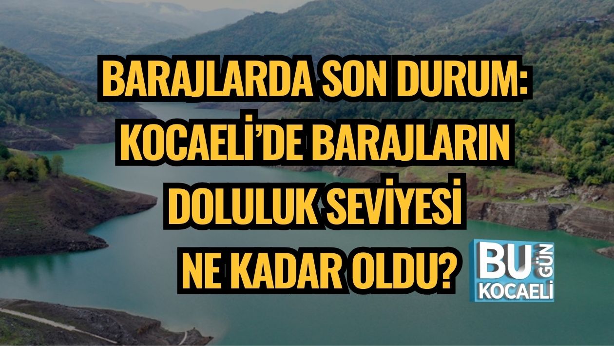 BARAJLARDA SON DURUM: KOCAELİ’DE BARAJLARIN DOLULUK SEVİYESİ NE KADAR OLDU?