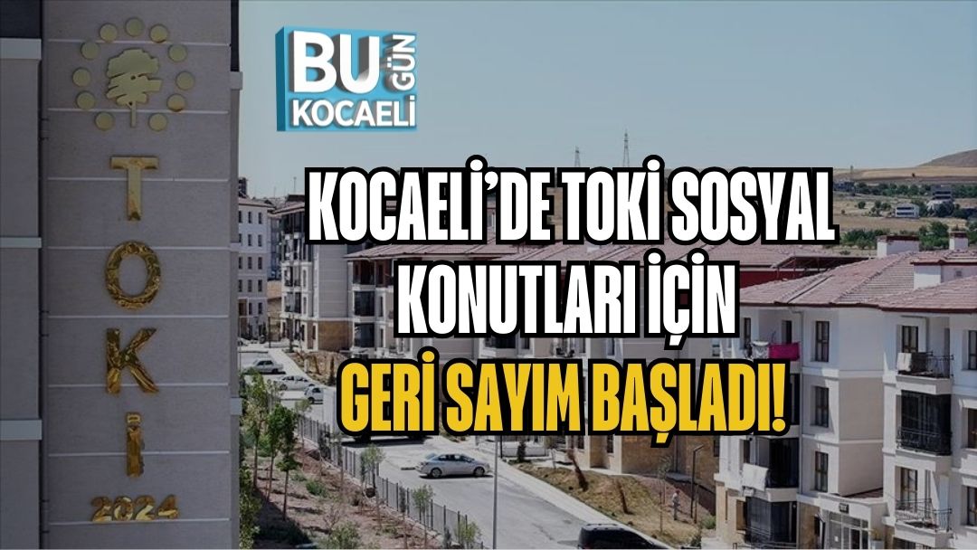 KOCAELİ’DE TOKİ SOSYAL KONUTLARI İÇİN GERİ SAYIM BAŞLADI!