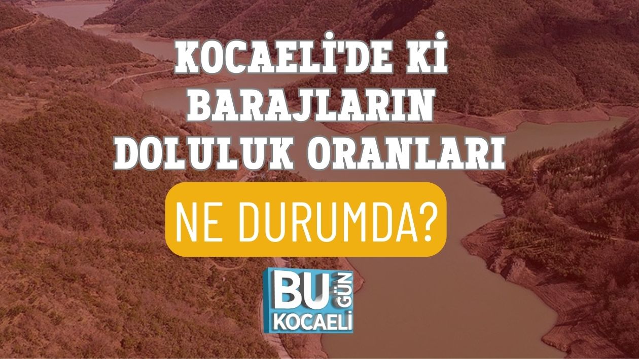 KOCAELİ'DE Kİ BARAJLARIN DOLULUK ORANLARI NE DURUMDA?