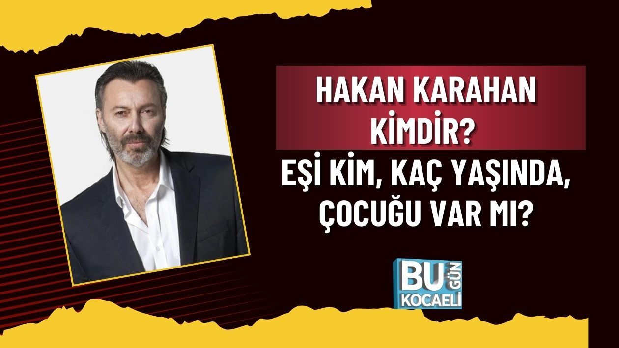 HAKAN KARAHAN KİMDİR? EŞİ KİM, KAÇ YAŞINDA, ÇOCUĞU VAR MI? CANDAN ERÇETİN İLE BAĞLANTISI NE?