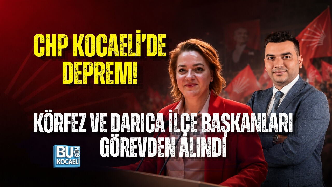 CHP KOCAELİ’DE DEPREM! KÖRFEZ VE DARICA İLÇE BAŞKANLARI GÖREVDEN ALINDI