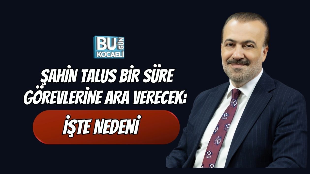 ŞAHİN TALUS BİR SÜRE GÖREVLERİNE ARA VERECEK: İŞTE NEDENİ