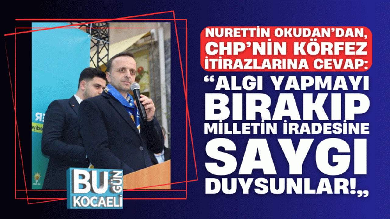 Nurettin Okudan’dan, CHP’nin Körfez itirazlarına cevap: “Algı yapmayı bırakıp, milletin iradesine saygı duysunlar!”