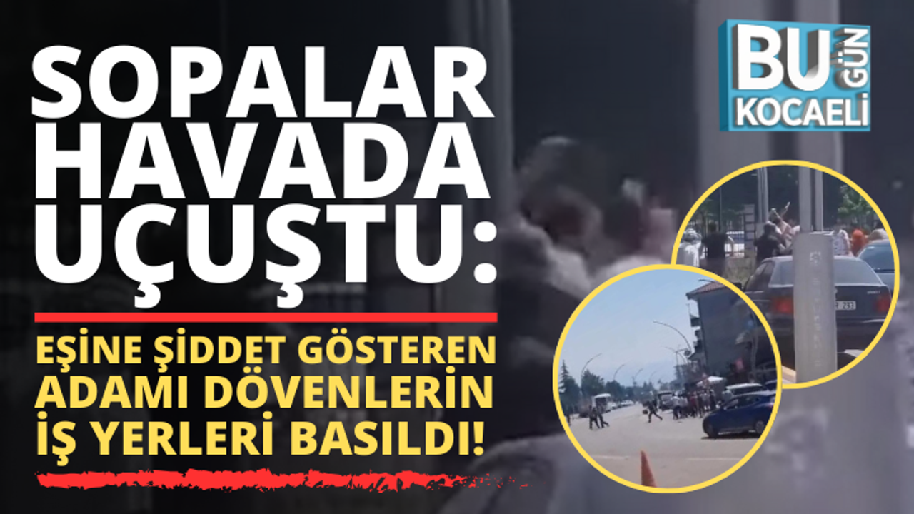 Sopalar havada uçuştu: Kocaeli’de eşine şiddet gösteren adamı dövenlerin iş yerleri böyle basıldı!