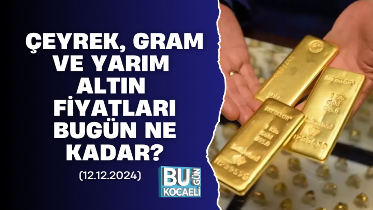 ÇEYREK, GRAM VE YARIM ALTIN FİYATLARI BUGÜN NE KADAR? (12.12.2024)