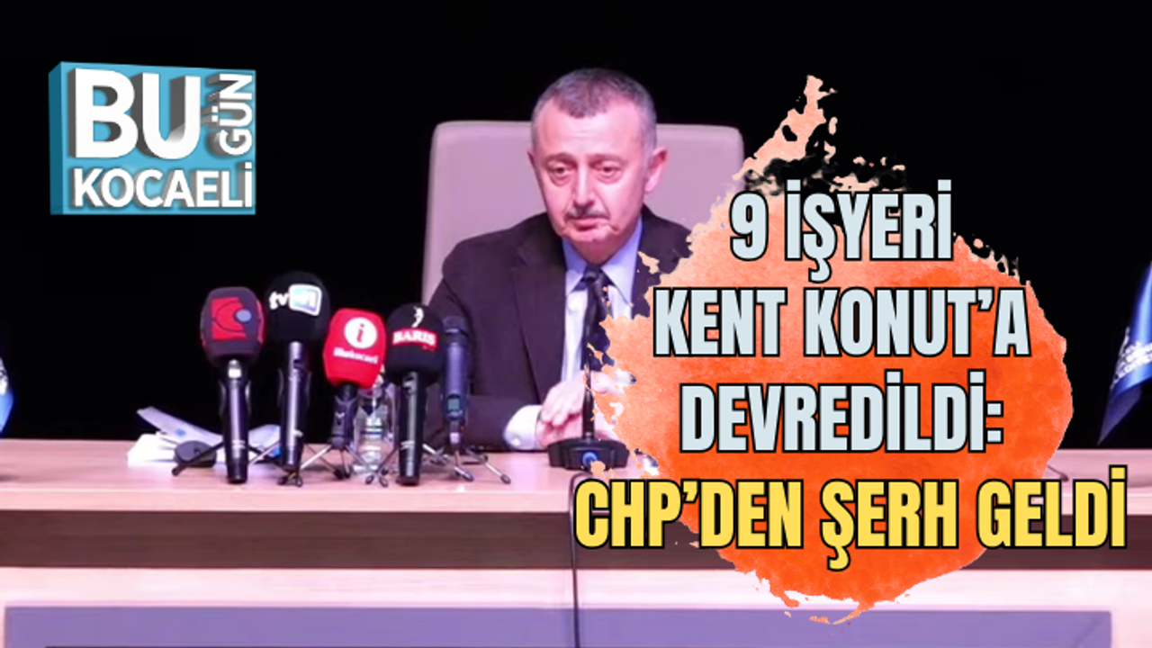 9 İŞYERİ KENT KONUT’A DEVREDİLDİ: CHP’DEN ŞERH GELDİ