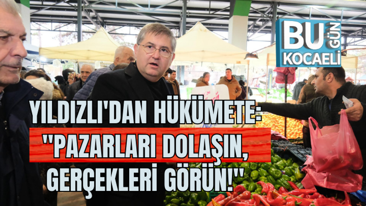 YILDIZLI'DAN HÜKÜMETE: "PAZARLARI DOLAŞIN, GERÇEKLERİ GÖRÜN!"