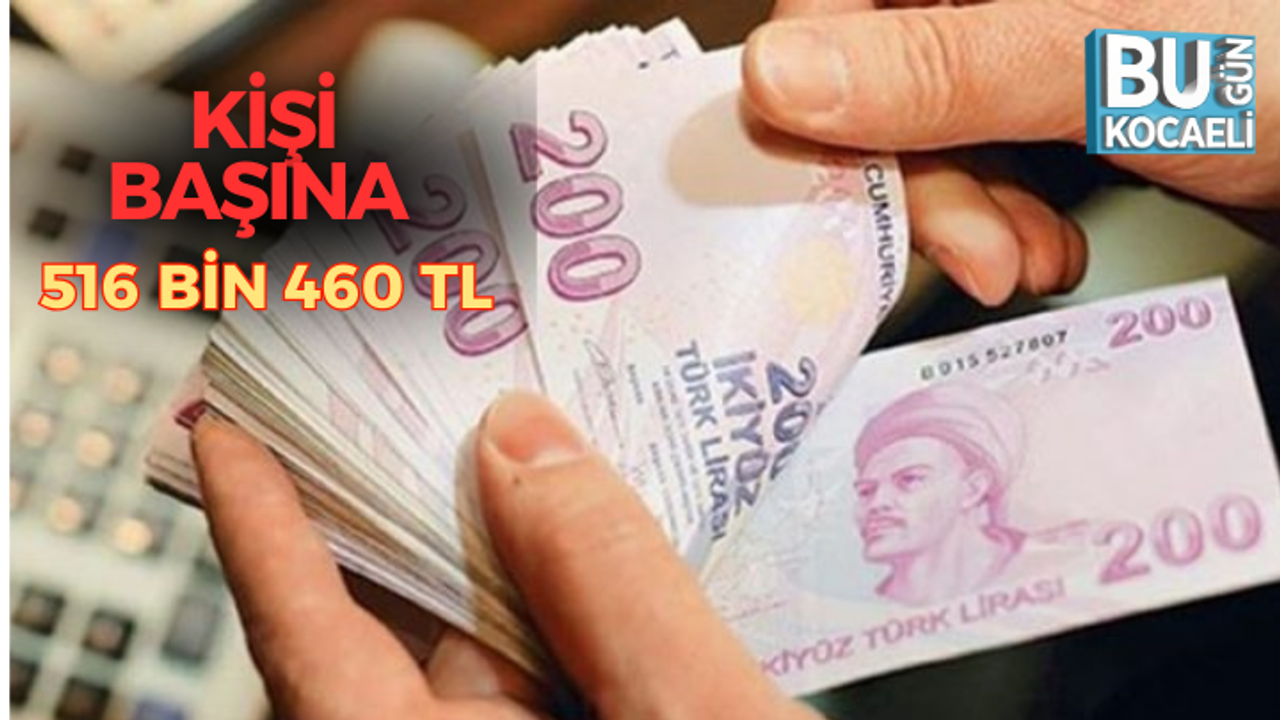 KİŞİ BAŞINA 516 BİN 460 TL