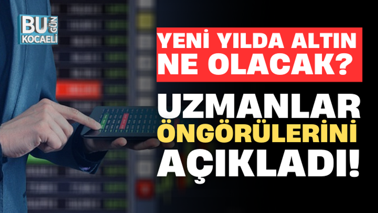 YENİ YILDA ALTIN NE OLACAK? UZMANLAR ÖNGÖRÜLERİNİ AÇIKLADI!