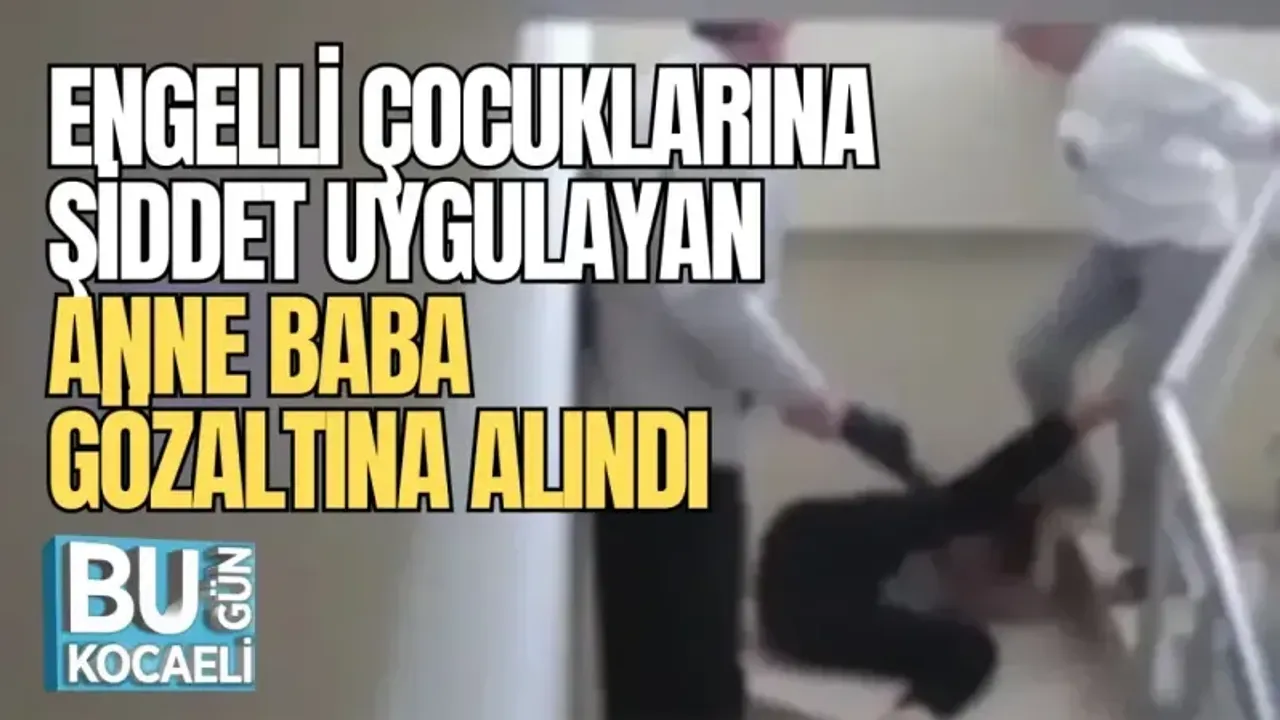 ENGELLİ ÇOCUKLARINA ŞİDDET UYGULAYAN ANNE BABA GÖZALTINA ALINDI 