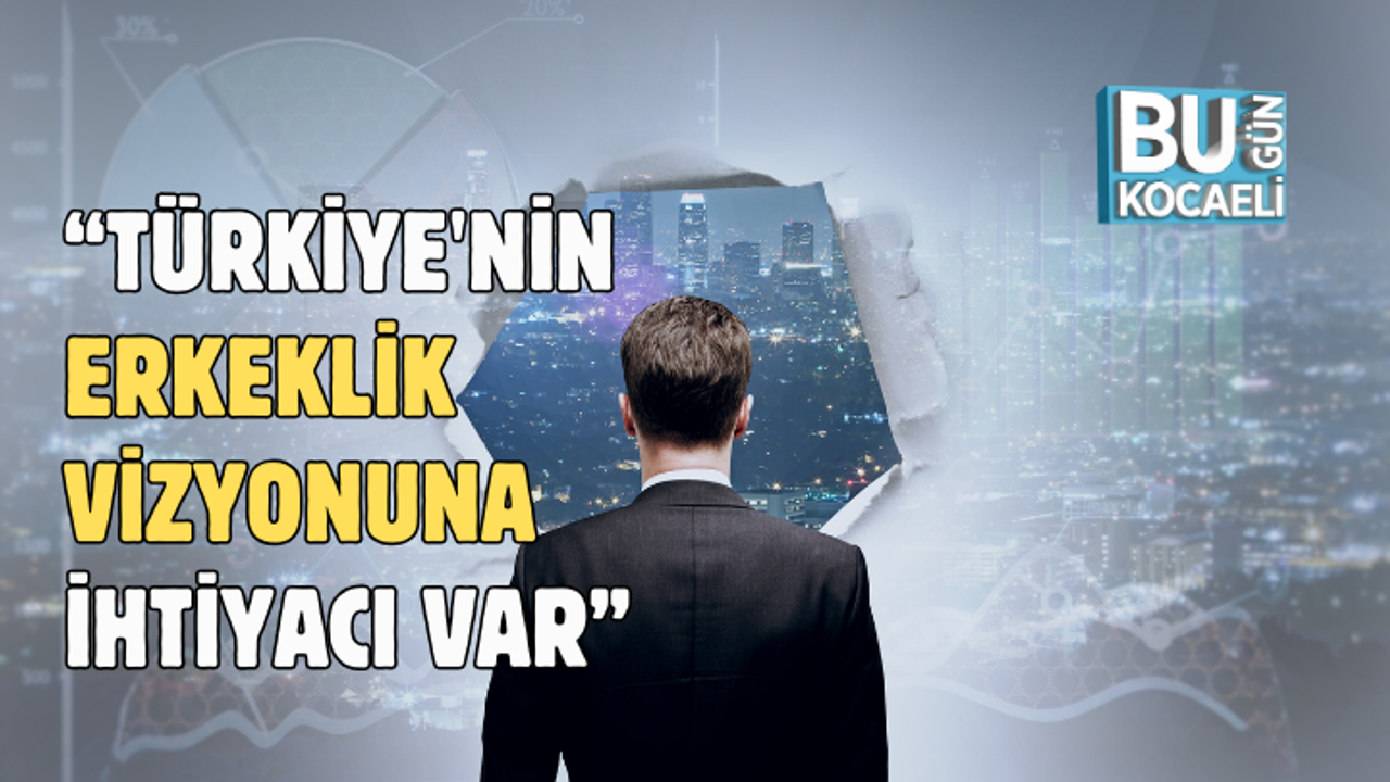 TÜRKİYE'NİN ERKEKLİK VİZYONUNA İHTİYACI VAR