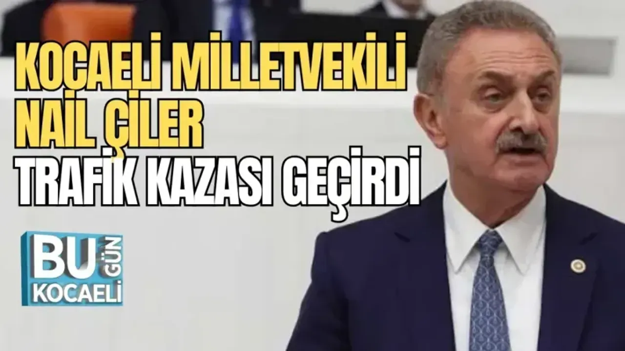 KOCAELİ MİLLETVEKİLİ NAİL ÇİLER TRAFİK KAZASI GEÇİRDİ 