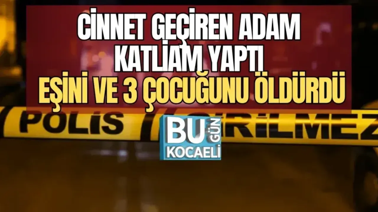 CİNNET GEÇİREN ADAM KATLİAM YAPTI, EŞİNİ VE 3 ÇOCUĞUNU ÖLDÜRDÜ