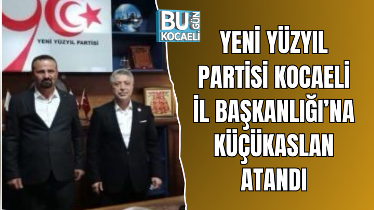YENİ YÜZYIL PARTİSİ KOCAELİ İL BAŞKANLIĞI’NA KÜÇÜKASLAN ATANDI