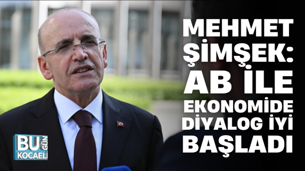 BAKAN ŞİMŞEK: AB İLE EKONOMİDE DİYALOG İYİ BAŞLADI