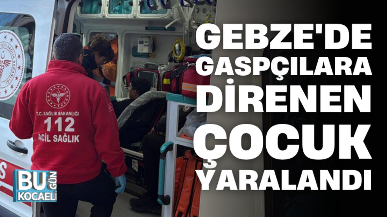 GEBZE'DE GASPÇILARA DİRENEN ÇOCUK YARALANDI