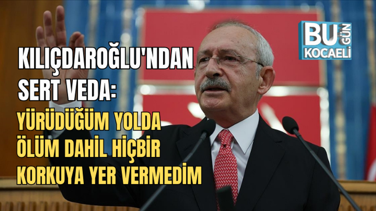 KILIÇDAROĞLU'NDAN SERT VEDA: “YÜRÜDÜĞÜM YOLDA ÖLÜM DAHİL HİÇBİR KORKUYA YER VERMEDİM”