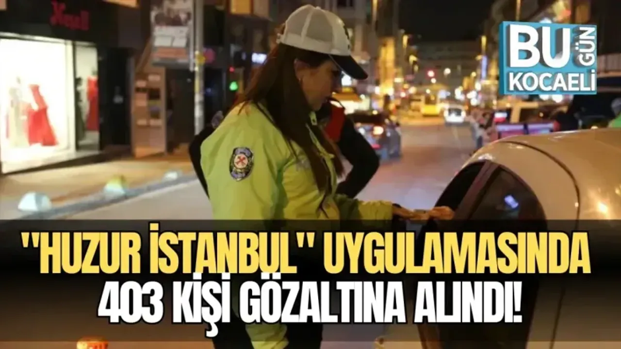 İSTANBUL'DA "HUZUR İSTANBUL" UYGULAMASINDA 403 KİŞİ GÖZALTINA ALINDI!