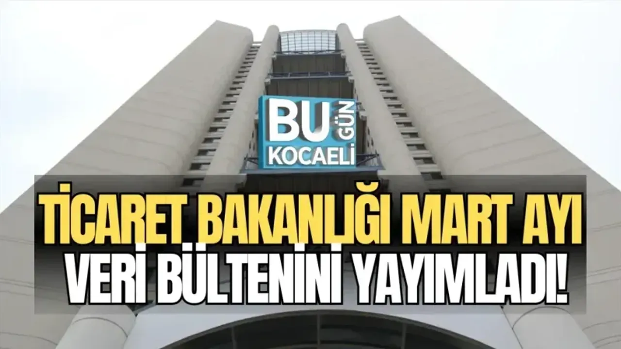 TİCARET BAKANLIĞI MART AYI VERİ BÜLTENİNİ YAYIMLADI!