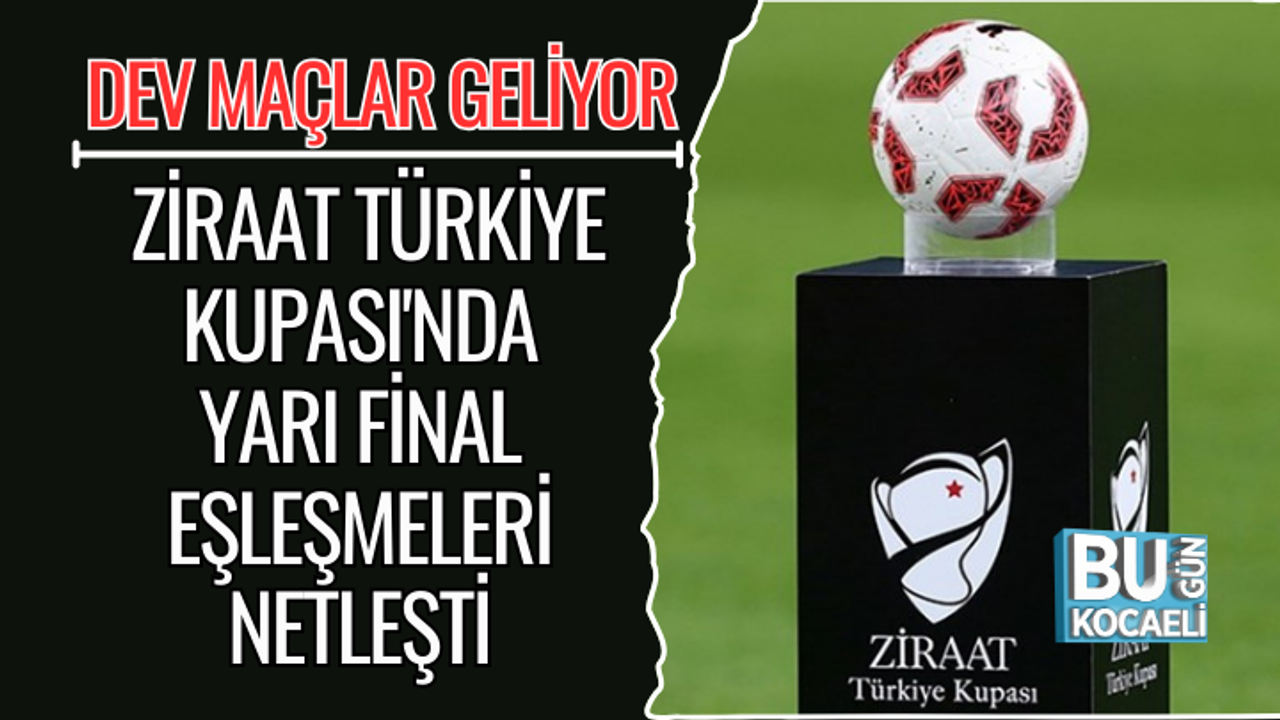 ZİRAAT TÜRKİYE KUPASI'NDA YARI FİNAL EŞLEŞMELERİ NETLEŞTİ: DEV MAÇLAR GELİYOR