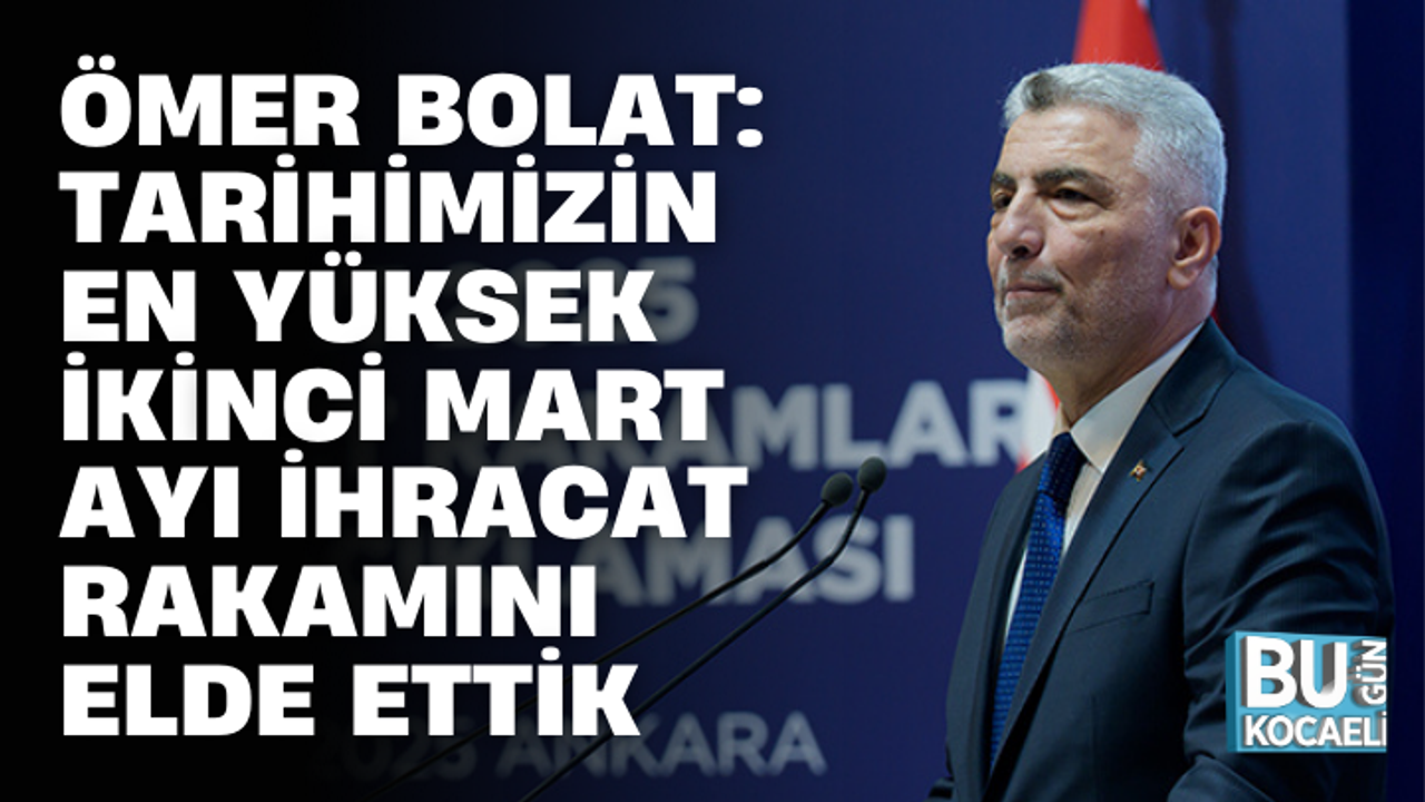 TİCARET BAKANI BOLAT: TARİHİMİZİN EN YÜKSEK İKİNCİ MART AYI İHRACAT RAKAMINI ELDE ETTİK