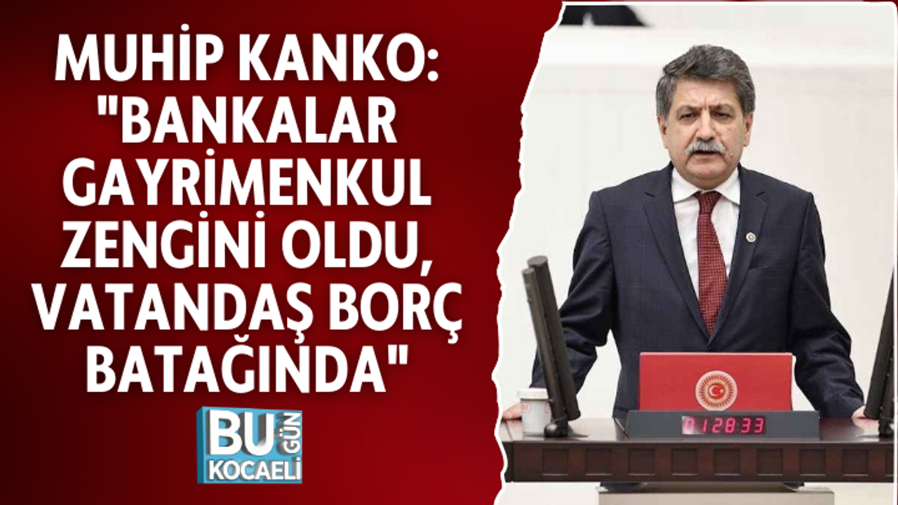 MUHİP KANKO: "BANKALAR GAYRİMENKUL ZENGİNİ OLDU, VATANDAŞ BORÇ BATAĞINDA"