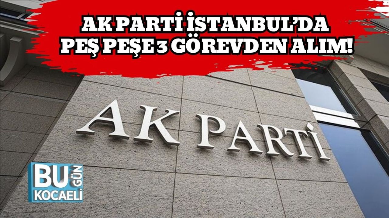AK Parti İstanbul’da Peş Peşe 3 Görevden Alım!