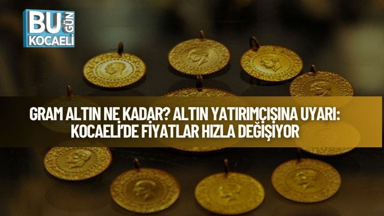Gram Altın Ne Kadar? Altın Yatırımcısına Uyarı: Kocaeli’de Fiyatlar Hızla Değişiyor
