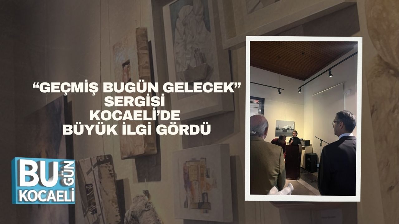 “Geçmiş Bugün Gelecek” Sergisi Kocaeli’de Büyük İlgi Gördü