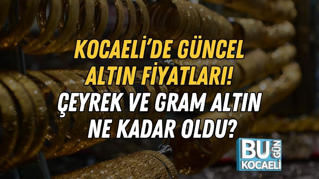 Kocaeli’de Güncel Altın Fiyatları! Çeyrek ve Gram Altın Ne Kadar Oldu?
