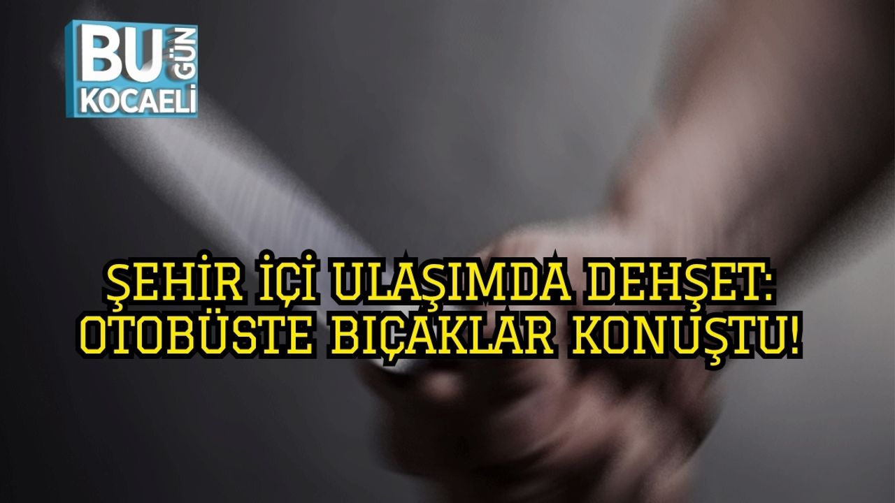 Şehir İçi Ulaşımda Dehşet: Otobüste Bıçaklar Konuştu!