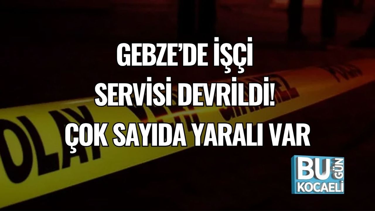 Gebze’de İşçi Servisi Devrildi! Çok Sayıda Yaralı Var