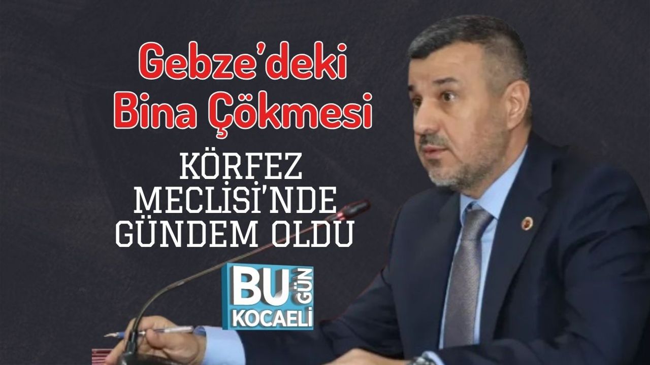 Gebze’deki Bina Çökmesi Körfez Meclisi’nde Gündem Oldu