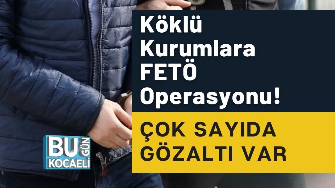 Köklü Kurumlara FETÖ Operasyonu! Çok Sayıda Gözaltı Var