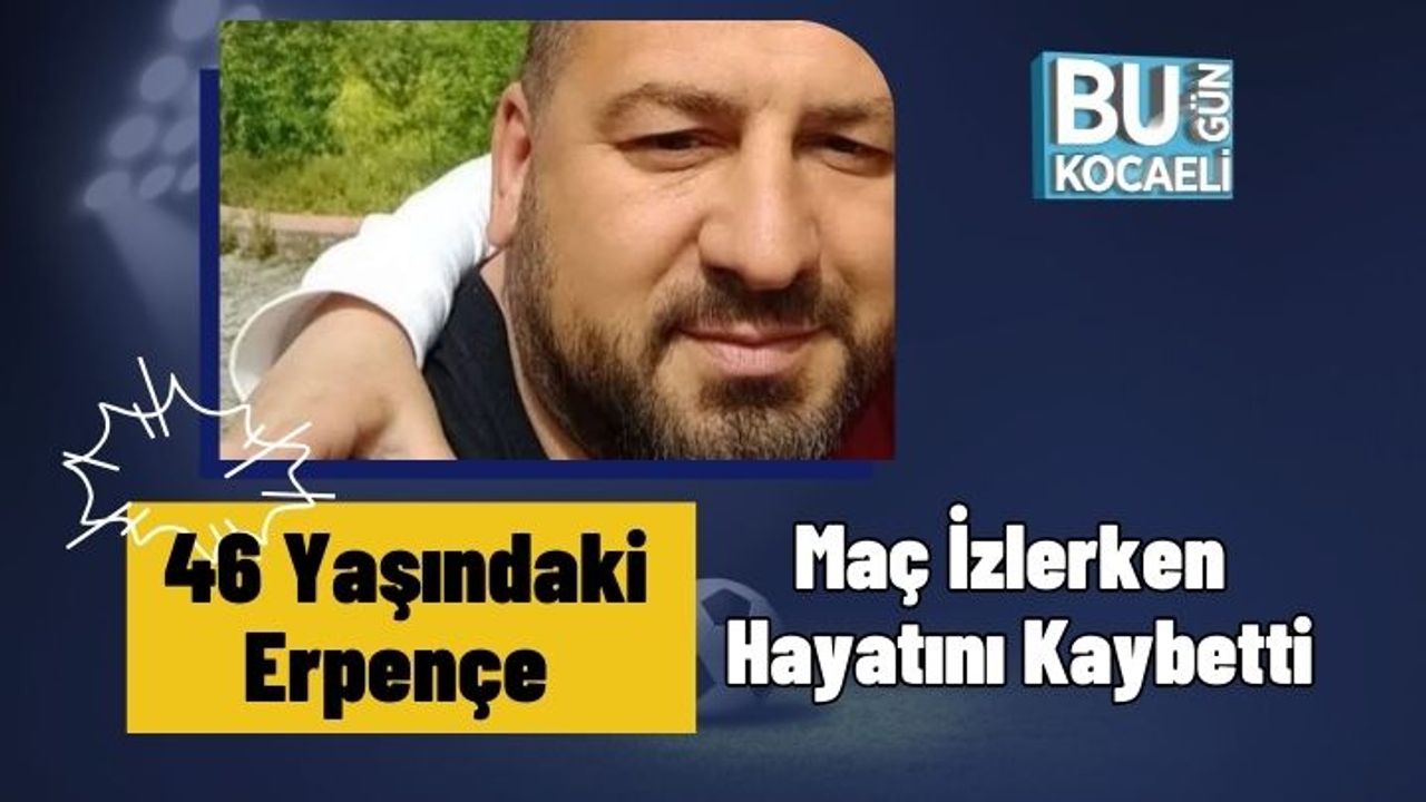 46 Yaşındaki Erpençe Maç İzlerken Hayatını Kaybetti