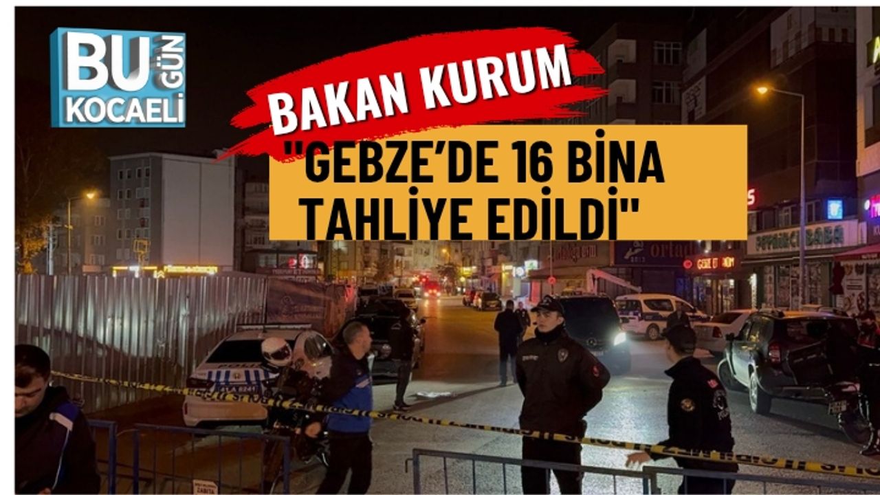 Bakan Kurum,: "Gebze’de 16 bina Tahliye Edildi"