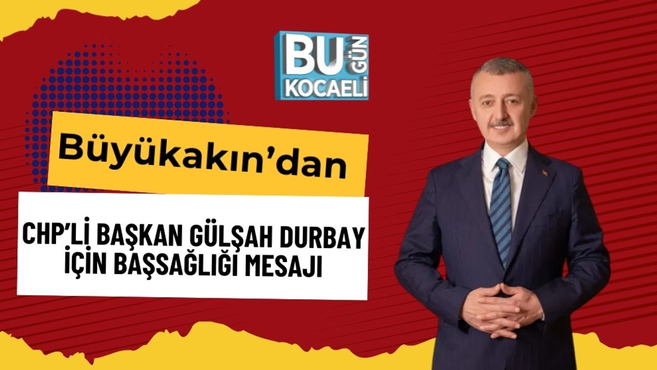 Büyükakın’dan CHP’li Başkan Gülşah Durbay İçin Başsağlığı Mesajı