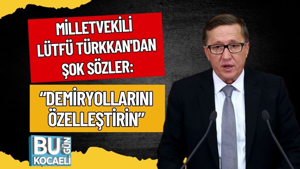 Milletvekili Lütfü Türkkan'dan Şok Sözler: “Demiryollarını Özelleştirin”