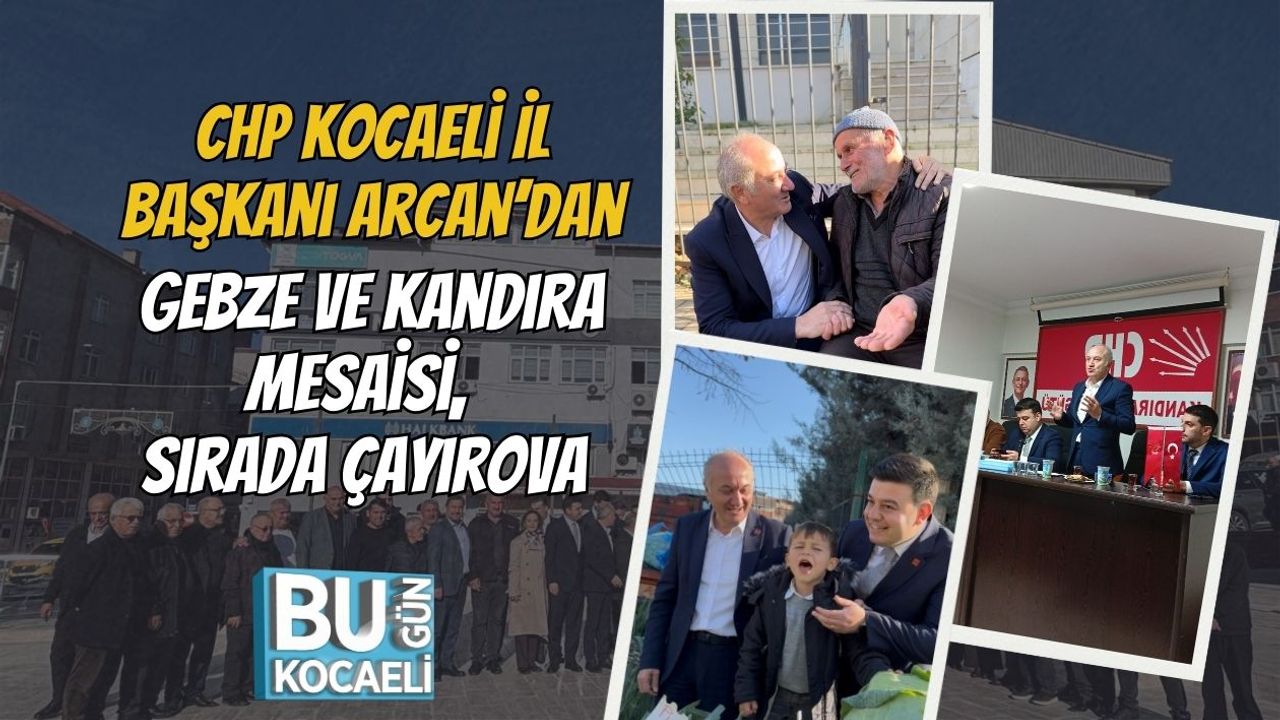 CHP Kocaeli İl Başkanı Arcan’dan Gebze ve Kandıra Mesaisi, Sırada Çayırova