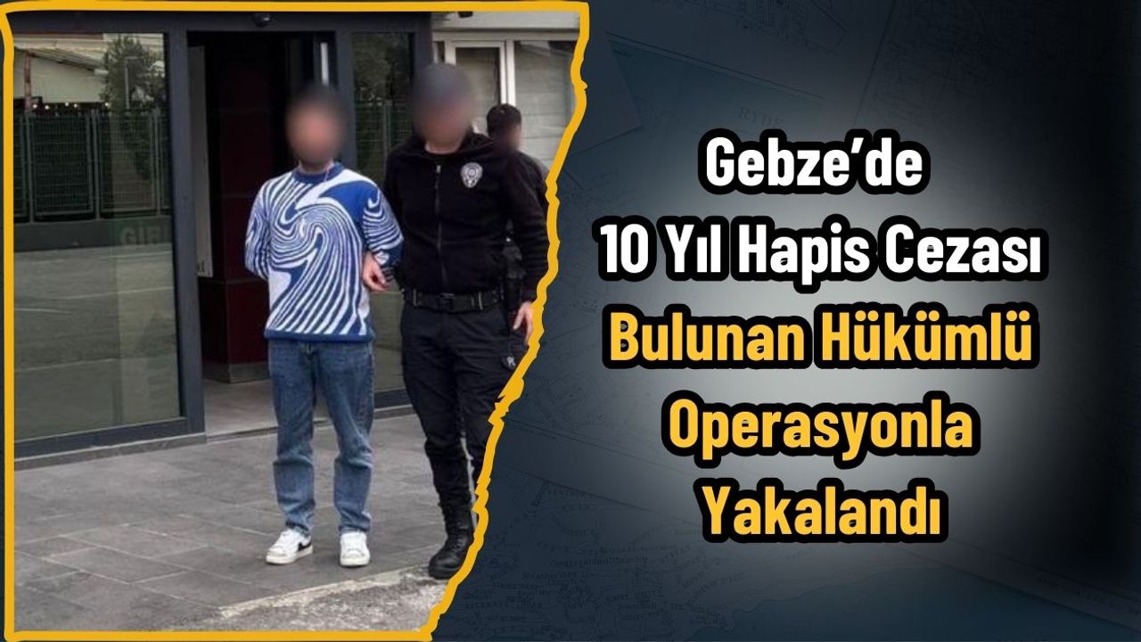 Gebze’de 10 Yıl Hapis Cezası Bulunan Hükümlü Operasyonla Yakalandı