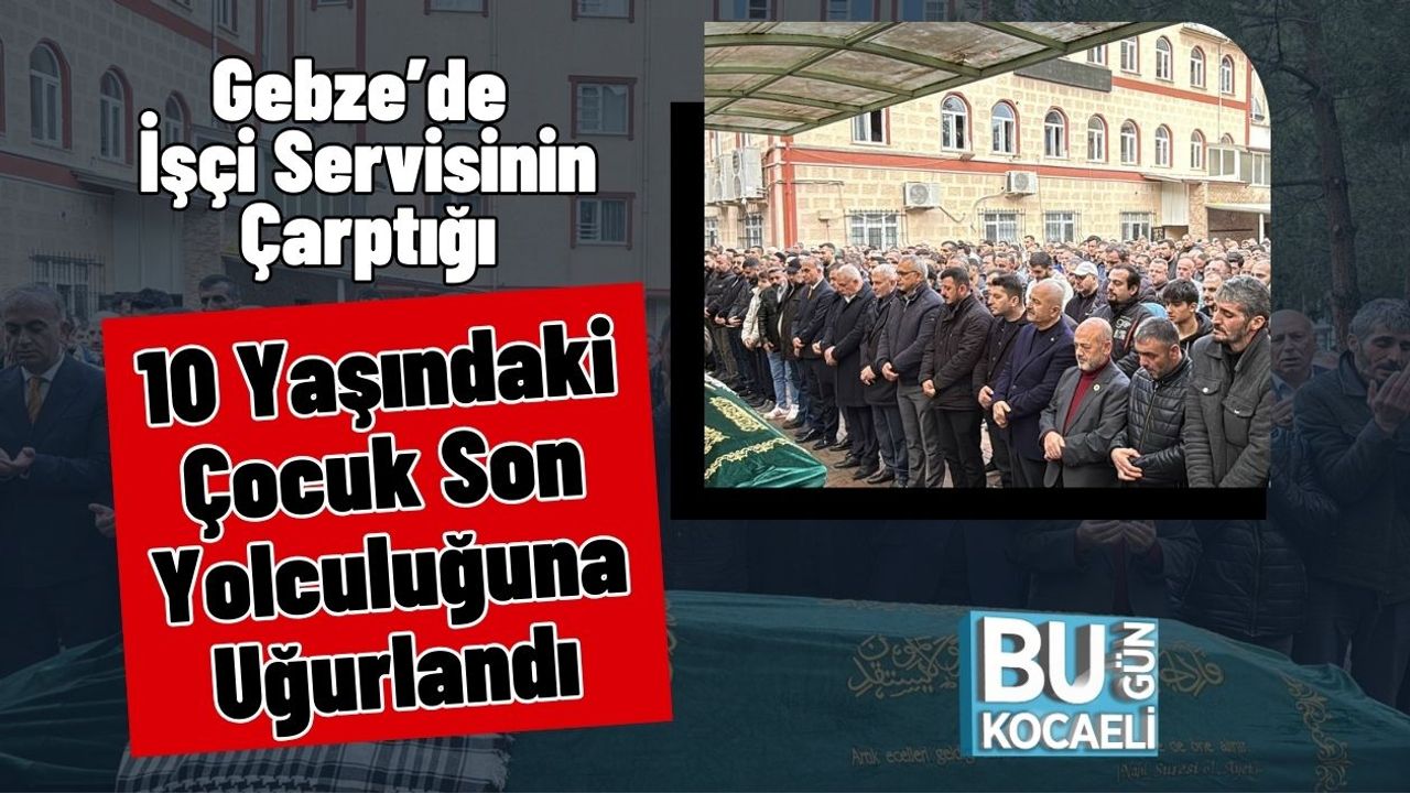 Gebze’de İşçi Servisinin Çarptığı 10 Yaşındaki Çocuk Son Yolculuğuna Uğurlandı