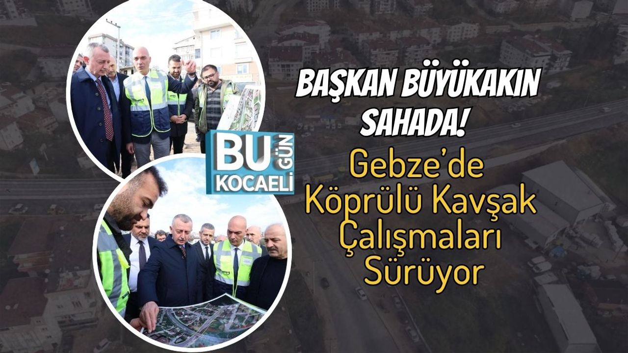 Başkan Büyükakın Sahada! Gebze’de Köprülü Kavşak Çalışmaları Sürüyor