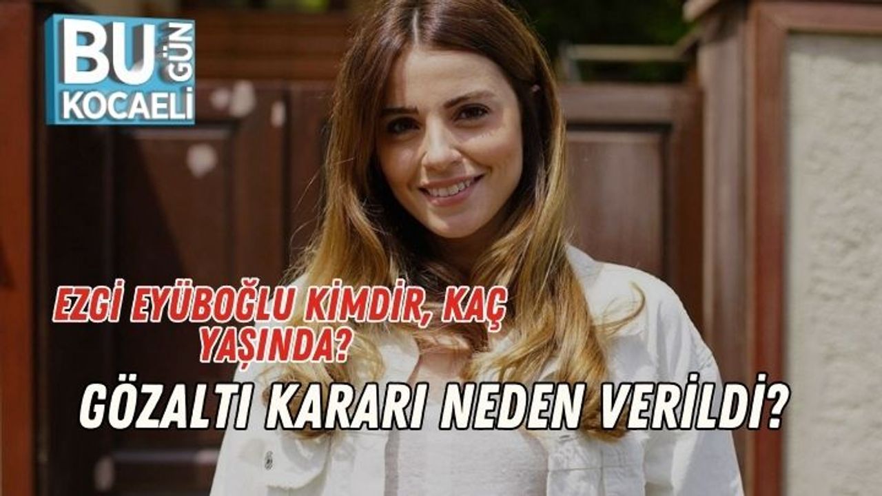 Ezgi Eyüboğlu Kimdir, Kaç Yaşında? Gözaltı Kararı Neden Verildi?
