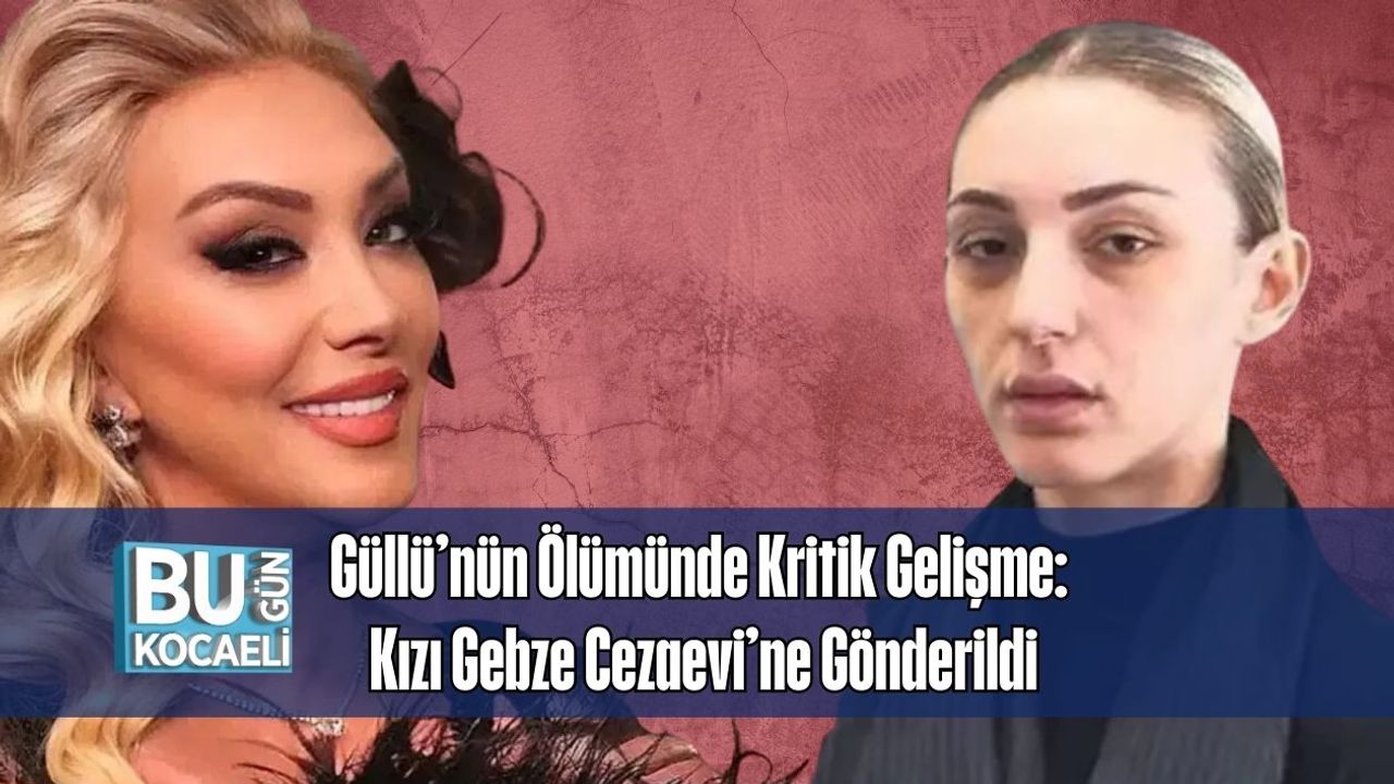 Güllü’nün Ölümünde Kritik Gelişme: Kızı Gebze Cezaevi’ne Gönderildi