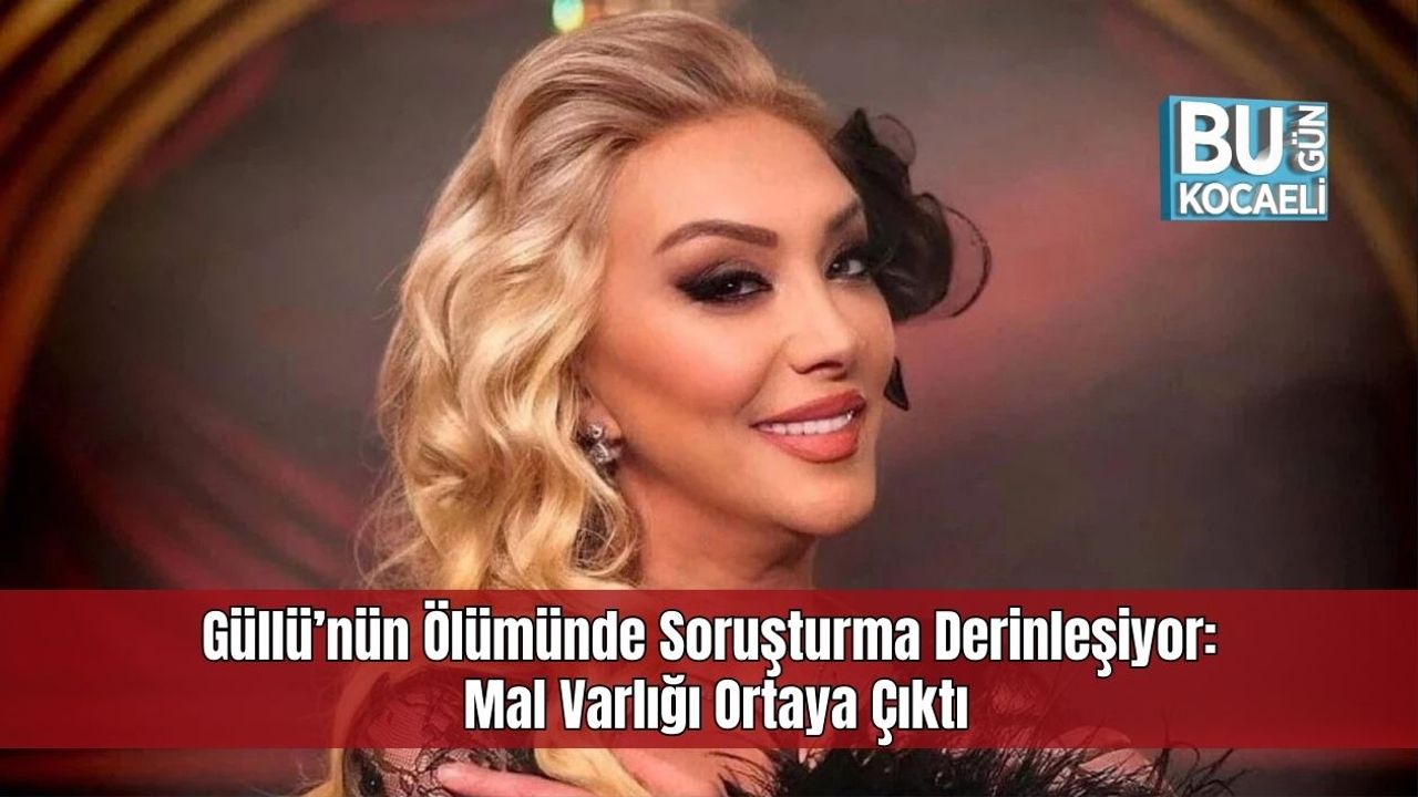 Güllü’nün Ölümünde Soruşturma Derinleşiyor: Mal Varlığı Ortaya Çıktı