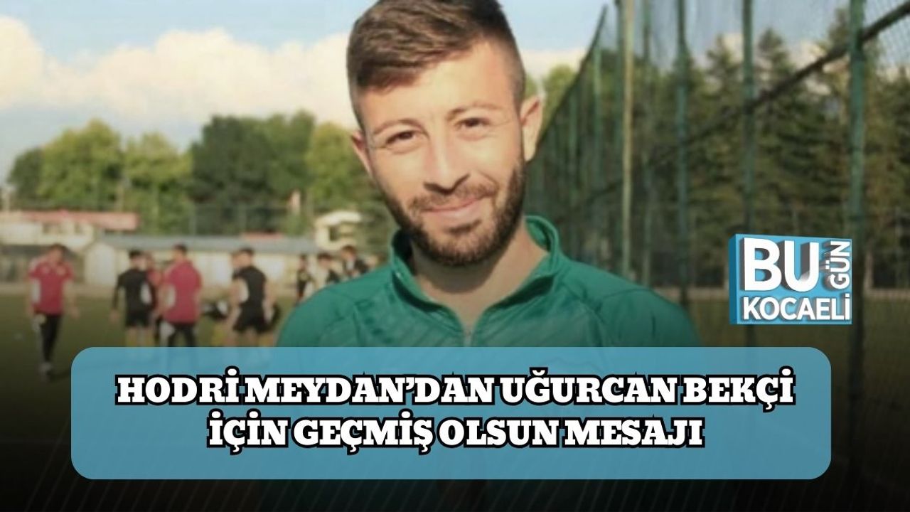 Hodri Meydan’dan Uğurcan Bekçi İçin Geçmiş Olsun Mesajı