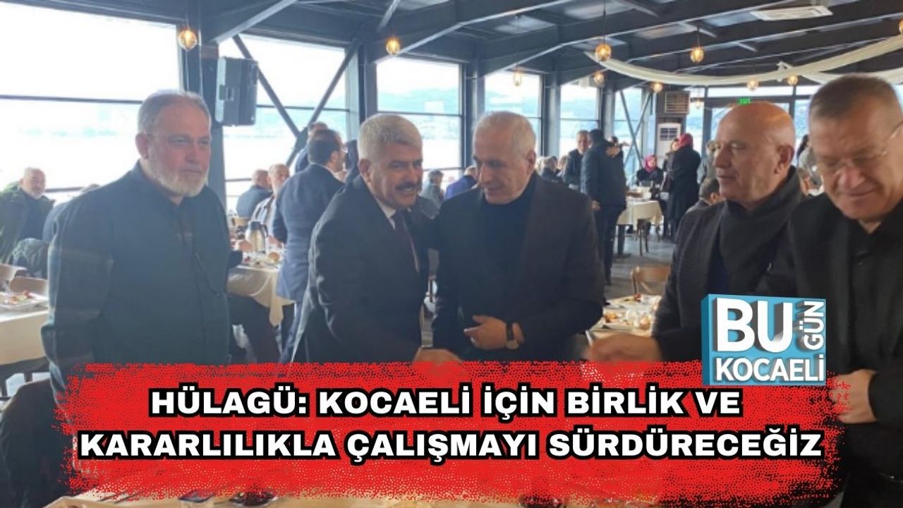 Hülagü: Kocaeli İçin Birlik ve Kararlılıkla Çalışmayı Sürdüreceğiz