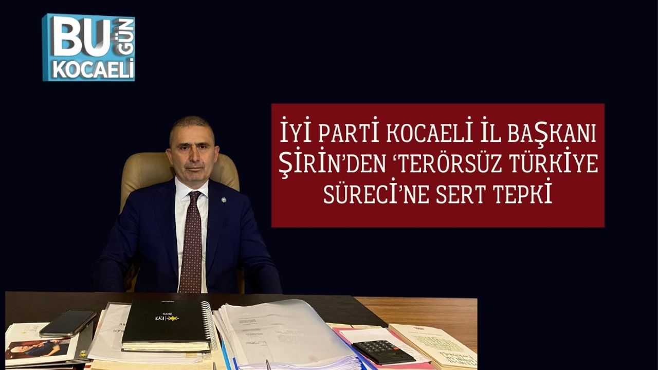 İYİ Parti Kocaeli İl Başkanı Şirin’den ‘Terörsüz Türkiye Süreci’ne Sert Tepki