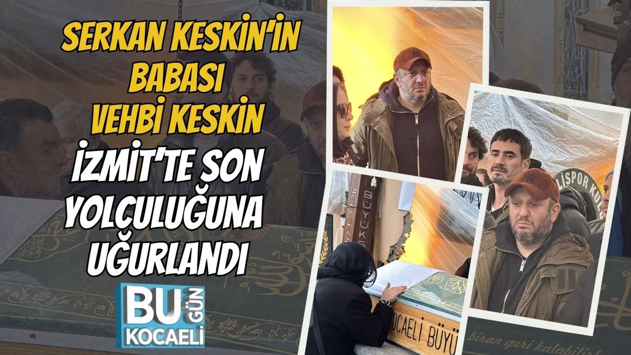 Serkan Keskin’in Babası Vehbi Keskin İzmit’te Son Yolculuğuna Uğurlandı