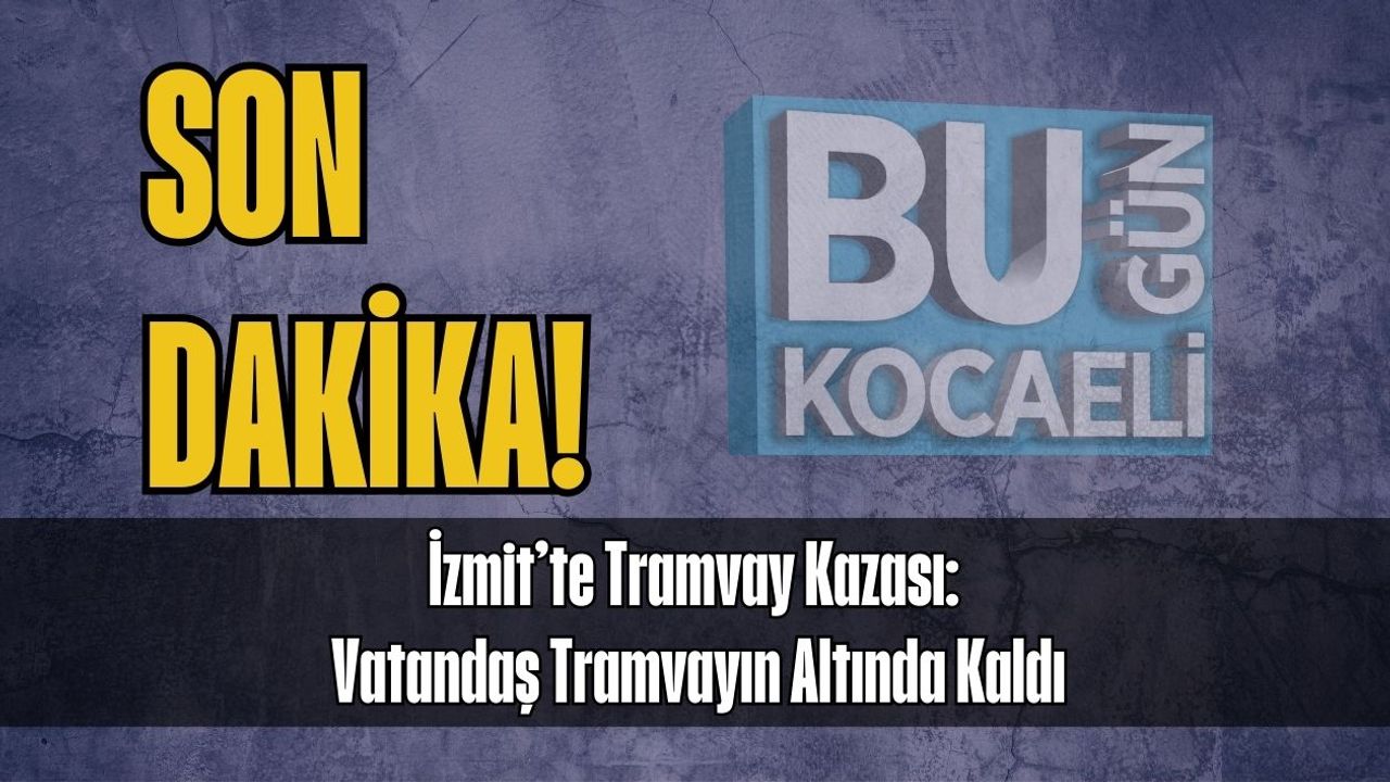 İzmit’te Tramvay Kazası: Vatandaş Tramvayın Altında Kaldı